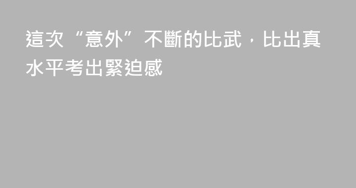 這次“意外”不斷的比武，比出真水平考出緊迫感