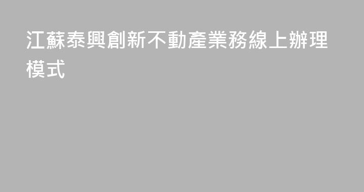 江蘇泰興創新不動產業務線上辦理模式