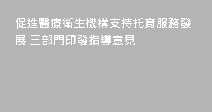 促進醫療衛生機構支持托育服務發展 三部門印發指導意見