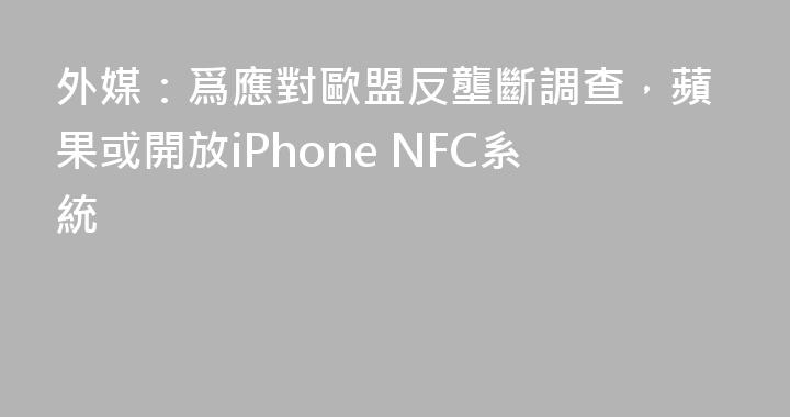 外媒：爲應對歐盟反壟斷調查，蘋果或開放iPhone NFC系統
