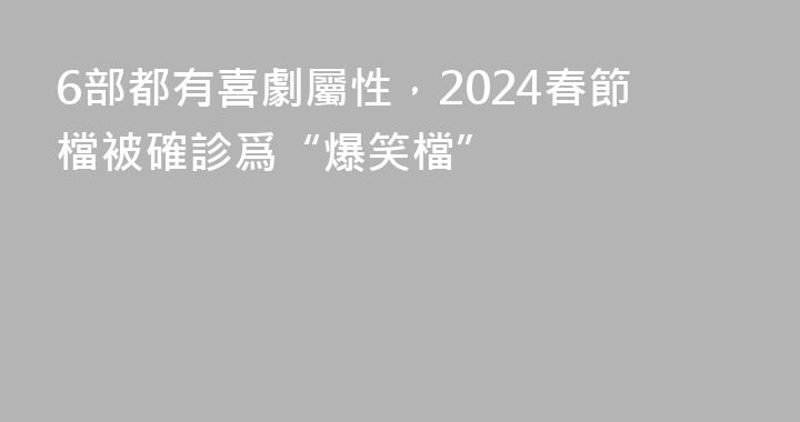 6部都有喜劇屬性，2024春節檔被確診爲“爆笑檔”