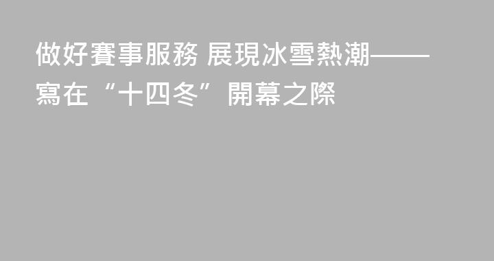 做好賽事服務 展現冰雪熱潮——寫在“十四冬”開幕之際