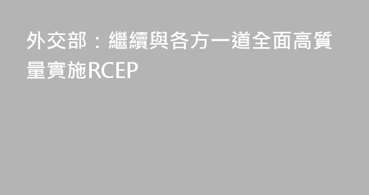 外交部：繼續與各方一道全面高質量實施RCEP