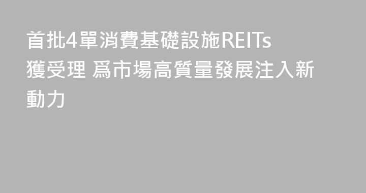 首批4單消費基礎設施REITs獲受理 爲市場高質量發展注入新動力