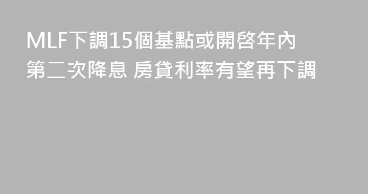 MLF下調15個基點或開啓年內第二次降息 房貸利率有望再下調