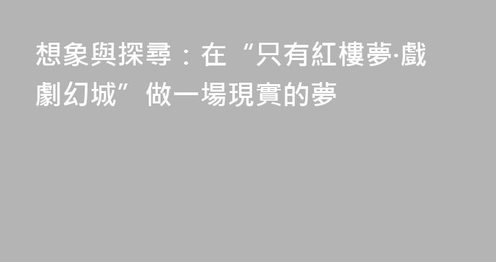 想象與探尋：在“只有紅樓夢·戲劇幻城”做一場現實的夢