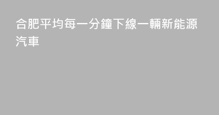 合肥平均每一分鐘下線一輛新能源汽車
