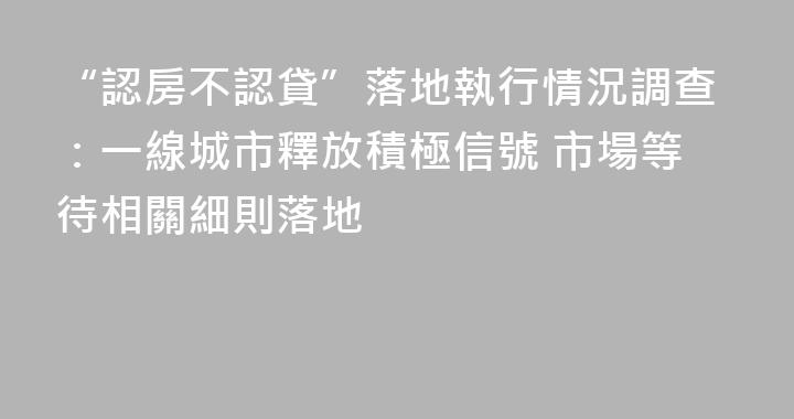 “認房不認貸”落地執行情況調查：一線城市釋放積極信號 市場等待相關細則落地