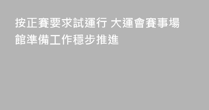 按正賽要求試運行 大運會賽事場館準備工作穩步推進