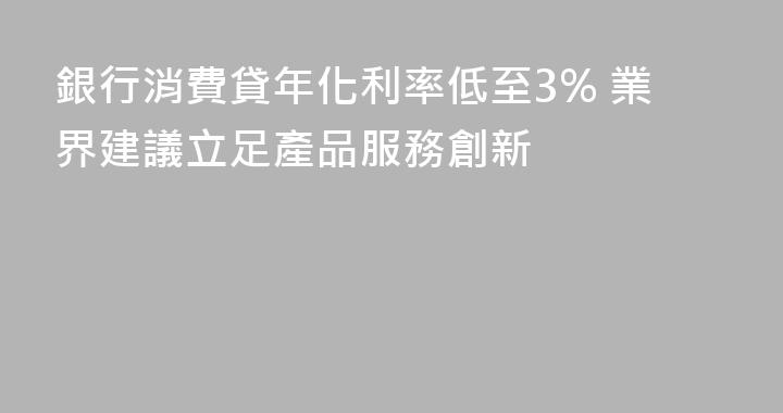 銀行消費貸年化利率低至3% 業界建議立足產品服務創新
