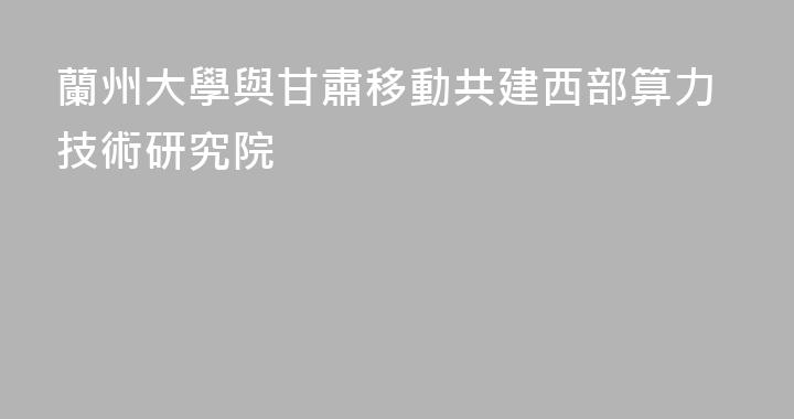 蘭州大學與甘肅移動共建西部算力技術研究院