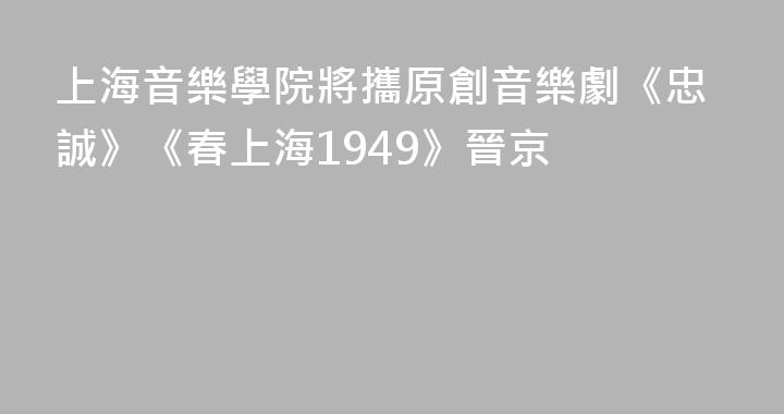 上海音樂學院將攜原創音樂劇《忠誠》《春上海1949》晉京