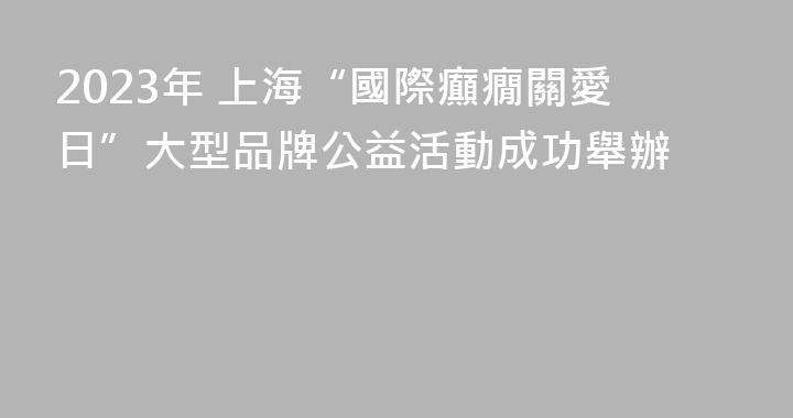 2023年 上海“國際癲癇關愛日”大型品牌公益活動成功舉辦