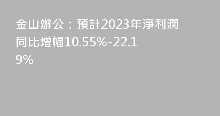 金山辦公：預計2023年淨利潤同比增幅10.55%-22.19%