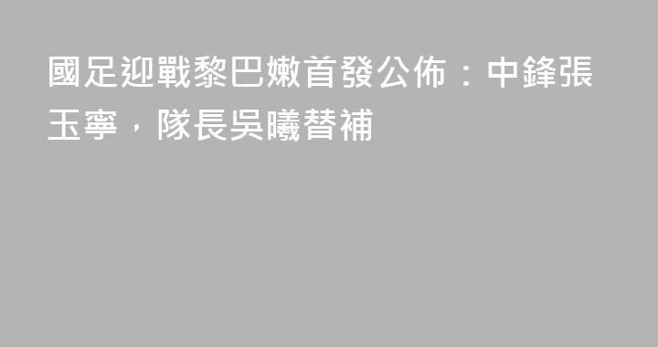國足迎戰黎巴嫩首發公佈：中鋒張玉寧，隊長吳曦替補