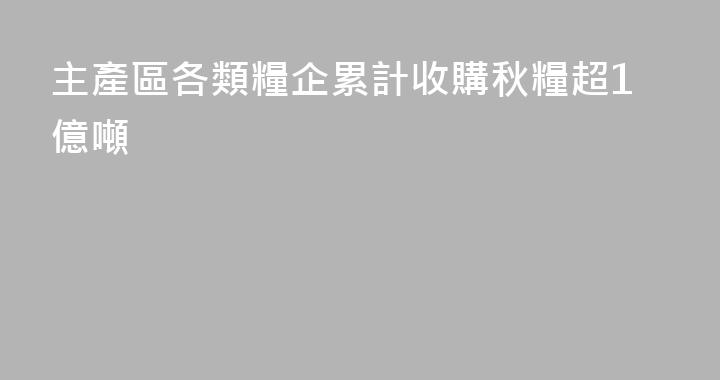 主產區各類糧企累計收購秋糧超1億噸