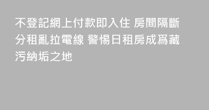 不登記網上付款即入住 房間隔斷分租亂拉電線 警惕日租房成爲藏污納垢之地