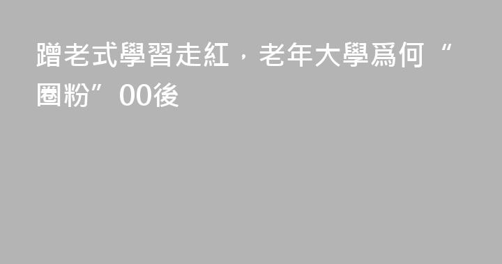 蹭老式學習走紅，老年大學爲何“圈粉”00後