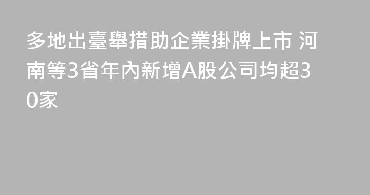 多地出臺舉措助企業掛牌上市 河南等3省年內新增A股公司均超30家