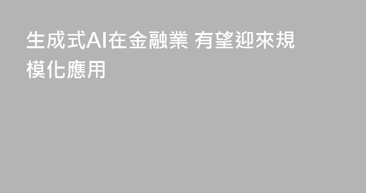 生成式AI在金融業 有望迎來規模化應用