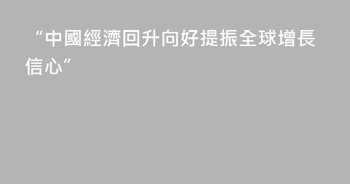 “中國經濟回升向好提振全球增長信心”