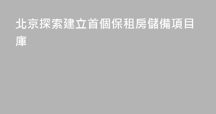 北京探索建立首個保租房儲備項目庫