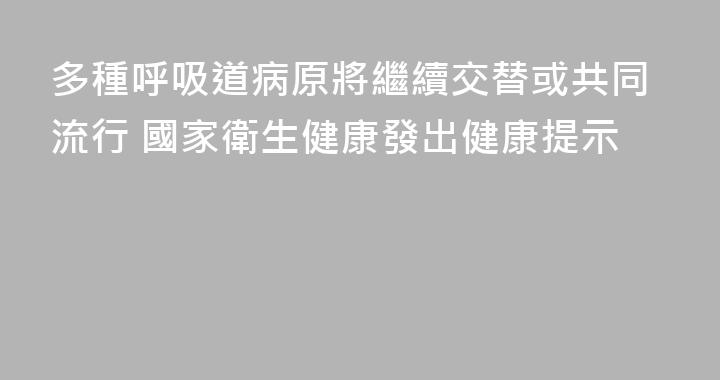 多種呼吸道病原將繼續交替或共同流行 國家衛生健康發出健康提示