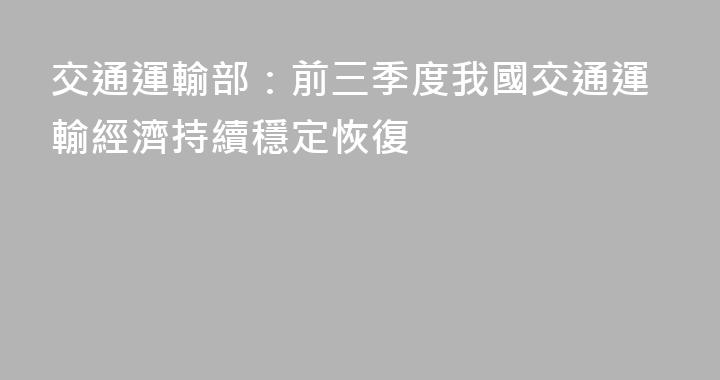 交通運輸部：前三季度我國交通運輸經濟持續穩定恢復