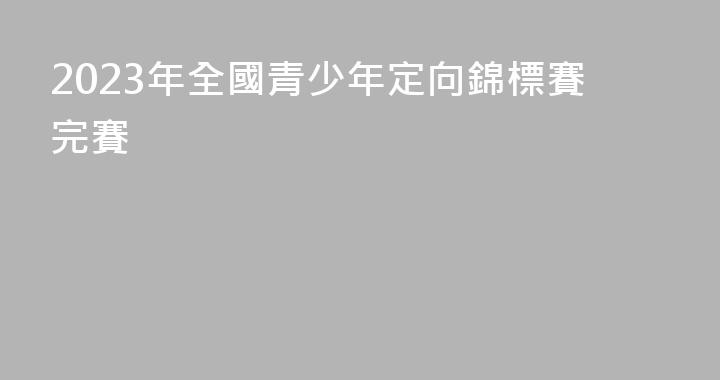 2023年全國青少年定向錦標賽完賽