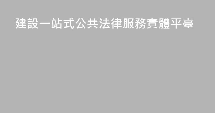 建設一站式公共法律服務實體平臺