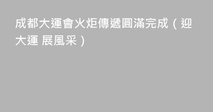 成都大運會火炬傳遞圓滿完成（迎大運 展風采）