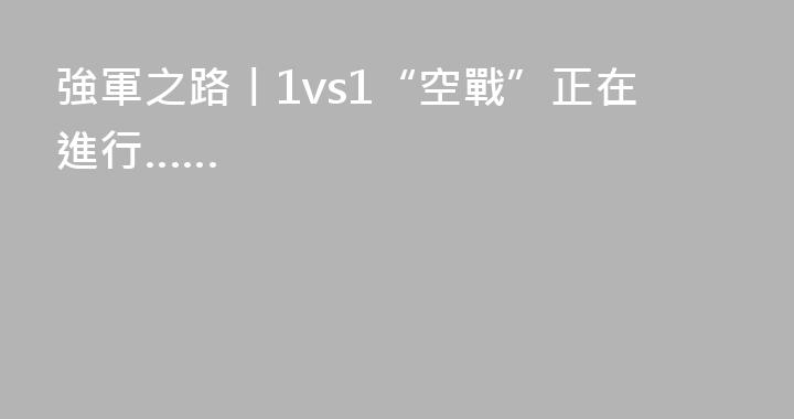 強軍之路丨1vs1“空戰”正在進行……