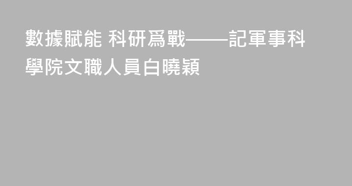 數據賦能 科研爲戰——記軍事科學院文職人員白曉穎