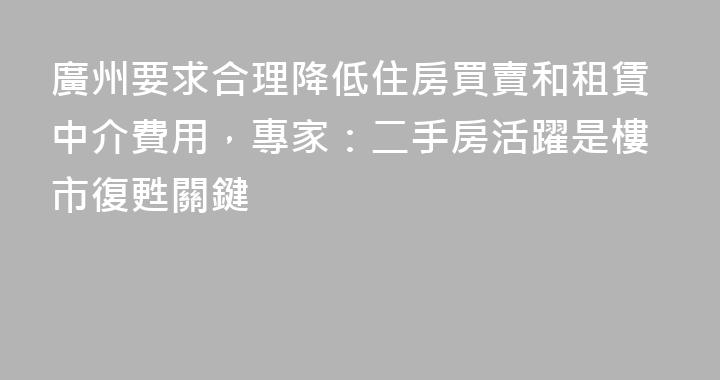 廣州要求合理降低住房買賣和租賃中介費用，專家：二手房活躍是樓市復甦關鍵