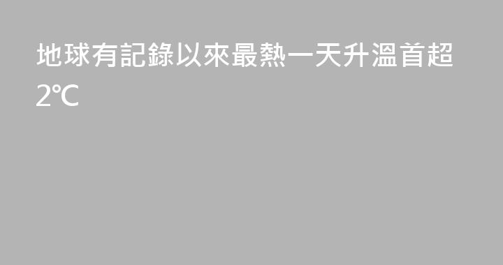 地球有記錄以來最熱一天升溫首超2℃