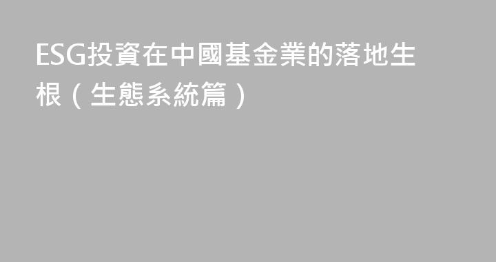 ESG投資在中國基金業的落地生根（生態系統篇）