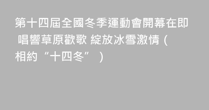 第十四屆全國冬季運動會開幕在即 唱響草原歡歌 綻放冰雪激情（相約“十四冬”）