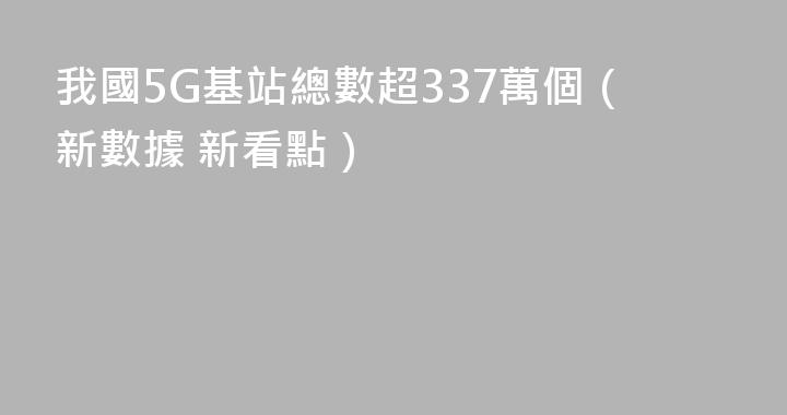 我國5G基站總數超337萬個（新數據 新看點）