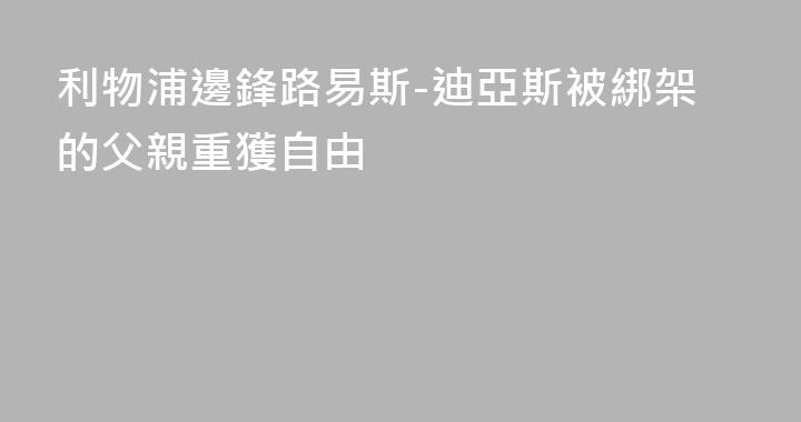 利物浦邊鋒路易斯-迪亞斯被綁架的父親重獲自由