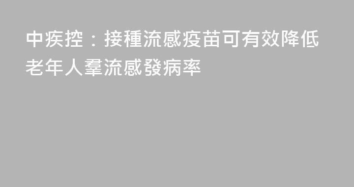 中疾控：接種流感疫苗可有效降低老年人羣流感發病率