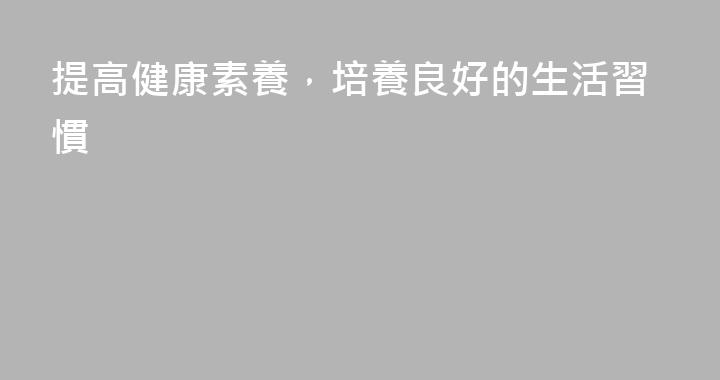 提高健康素養，培養良好的生活習慣
