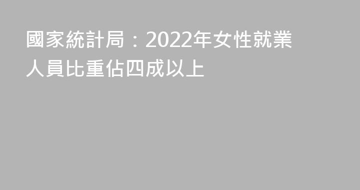 國家統計局：2022年女性就業人員比重佔四成以上