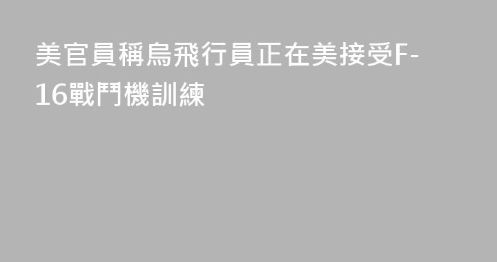 美官員稱烏飛行員正在美接受F-16戰鬥機訓練