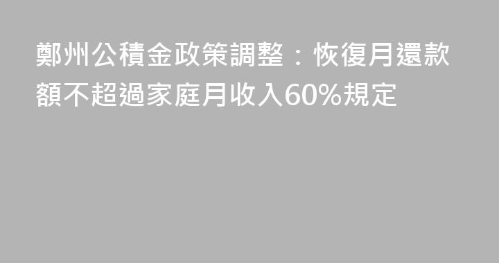 鄭州公積金政策調整：恢復月還款額不超過家庭月收入60%規定