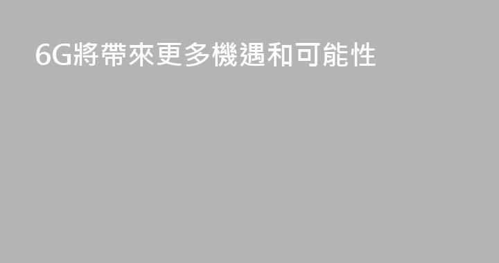 6G將帶來更多機遇和可能性