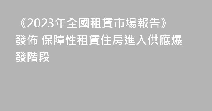 《2023年全國租賃市場報告》發佈 保障性租賃住房進入供應爆發階段