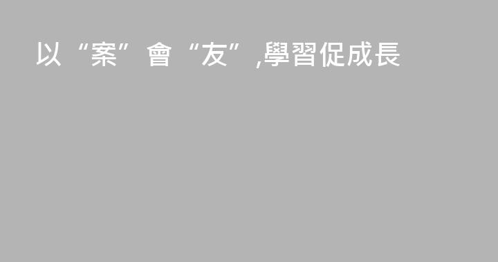 以“案”會“友”,學習促成長