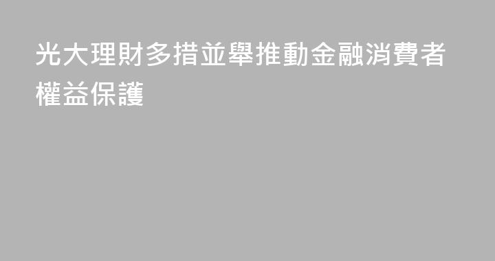 光大理財多措並舉推動金融消費者權益保護