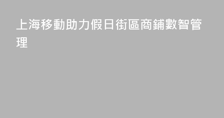 上海移動助力假日街區商鋪數智管理