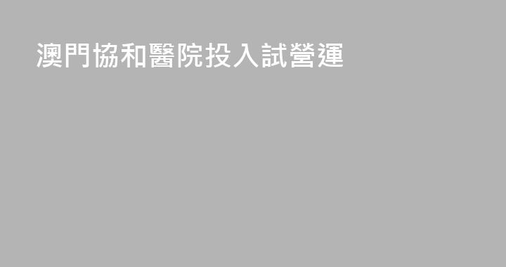 澳門協和醫院投入試營運